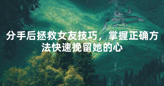 分手后拯救女友技巧，掌握正确方法快速挽留她的心