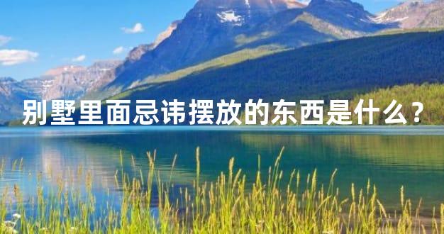 别墅里面忌讳摆放的东西是什么？