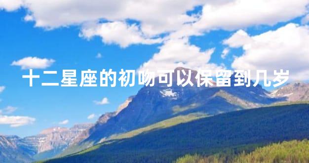 十二星座的初吻可以保留到几岁