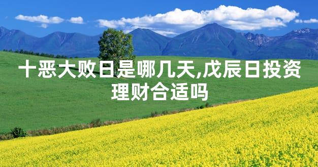 十恶大败日是哪几天,戊辰日投资理财合适吗