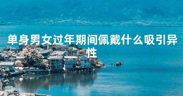 单身男女过年期间佩戴什么吸引异性