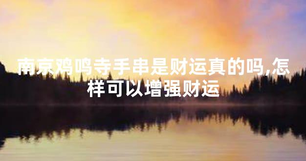 南京鸡鸣寺手串是财运真的吗,怎样可以增强财运