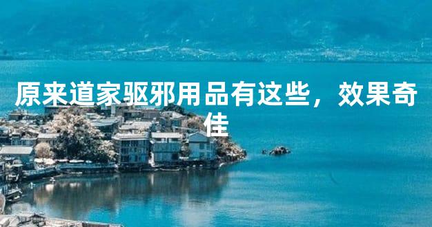 原来道家驱邪用品有这些，效果奇佳