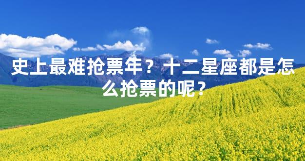 史上最难抢票年？十二星座都是怎么抢票的呢？