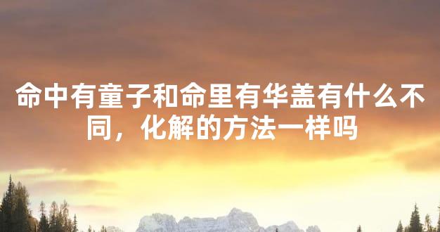 命中有童子和命里有华盖有什么不同，化解的方法一样吗