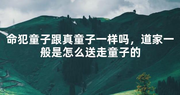 命犯童子跟真童子一样吗，道家一般是怎么送走童子的