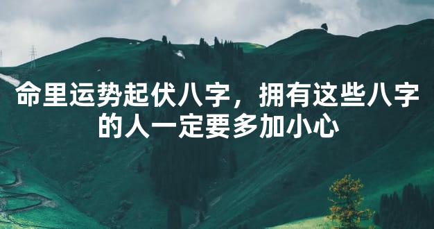 命里运势起伏八字，拥有这些八字的人一定要多加小心