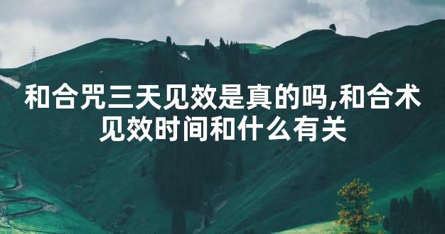 和合咒三天见效是真的吗,和合术见效时间和什么有关