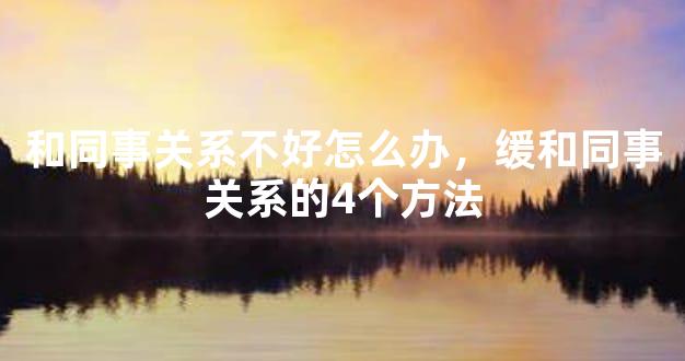 和同事关系不好怎么办，缓和同事关系的4个方法