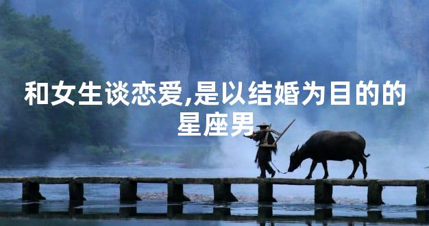 和女生谈恋爱,是以结婚为目的的星座男