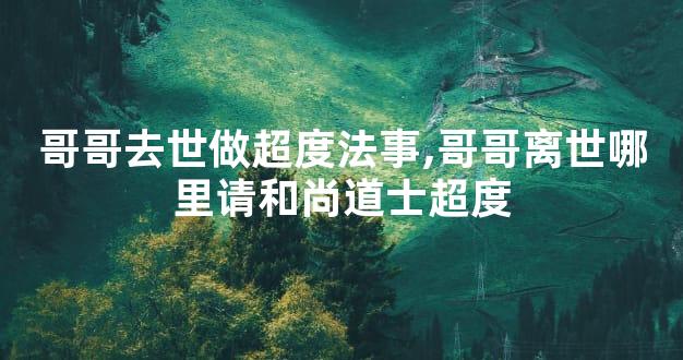 哥哥去世做超度法事,哥哥离世哪里请和尚道士超度