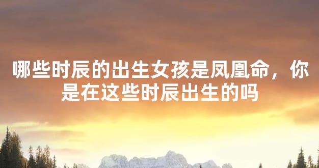哪些时辰的出生女孩是凤凰命，你是在这些时辰出生的吗