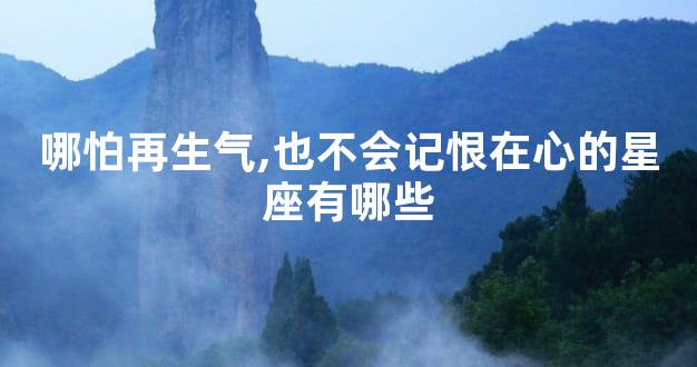 哪怕再生气,也不会记恨在心的星座有哪些