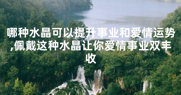 哪种水晶可以提升事业和爱情运势,佩戴这种水晶让你爱情事业双丰收