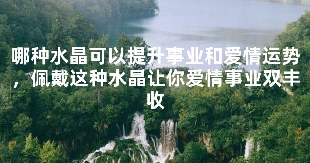 哪种水晶可以提升事业和爱情运势，佩戴这种水晶让你爱情事业双丰收