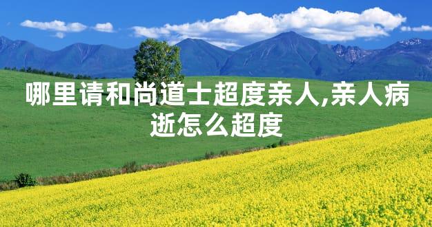 哪里请和尚道士超度亲人,亲人病逝怎么超度