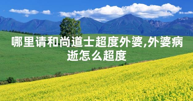 哪里请和尚道士超度外婆,外婆病逝怎么超度