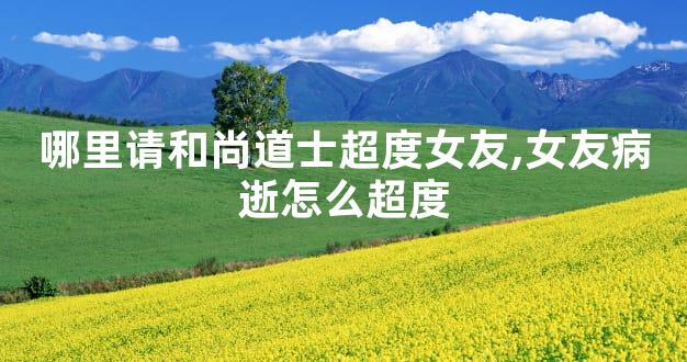哪里请和尚道士超度女友,女友病逝怎么超度
