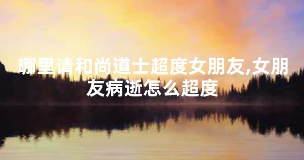 哪里请和尚道士超度女朋友,女朋友病逝怎么超度