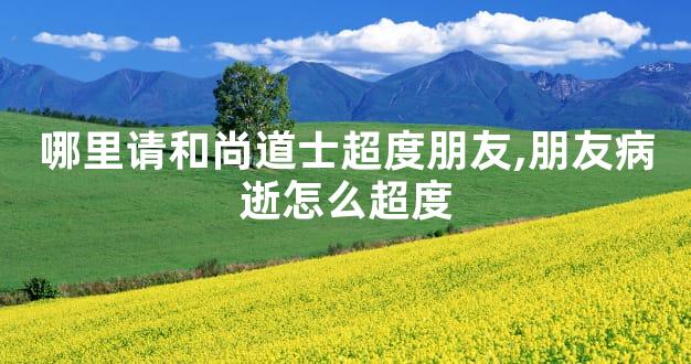 哪里请和尚道士超度朋友,朋友病逝怎么超度