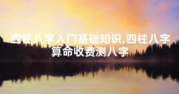 四柱八字入门基础知识,四柱八字算命收费测八字