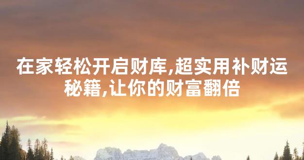 在家轻松开启财库,超实用补财运秘籍,让你的财富翻倍