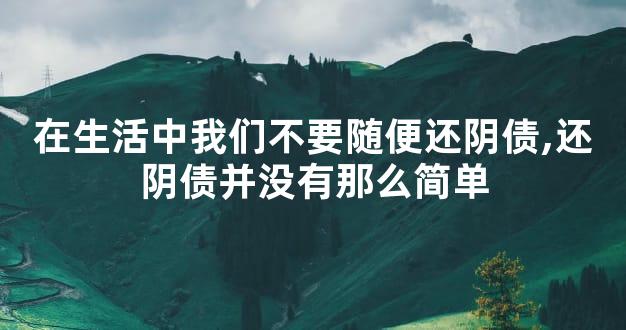 在生活中我们不要随便还阴债,还阴债并没有那么简单