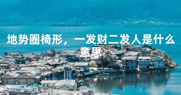 地势圈椅形，一发财二发人是什么意思