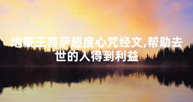 地藏王菩萨超度心咒经文,帮助去世的人得到利益