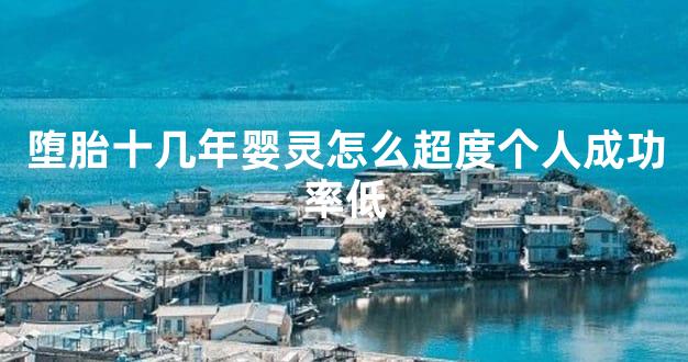 堕胎十几年婴灵怎么超度个人成功率低