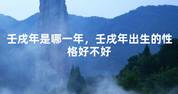壬戌年是哪一年，壬戌年出生的性格好不好