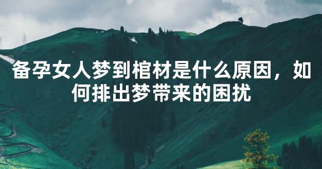 备孕女人梦到棺材是什么原因，如何排出梦带来的困扰