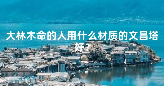 大林木命的人用什么材质的文昌塔好？
