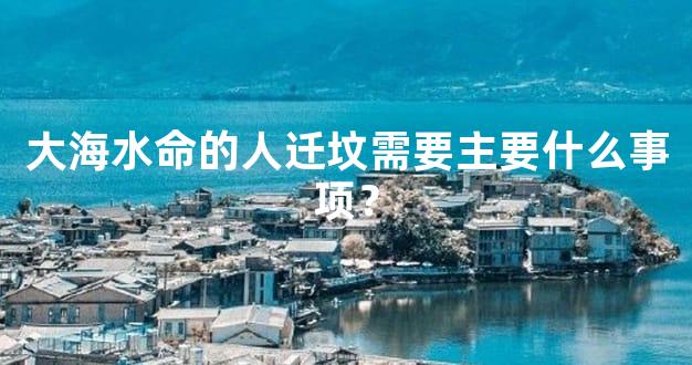 大海水命的人迁坟需要主要什么事项？