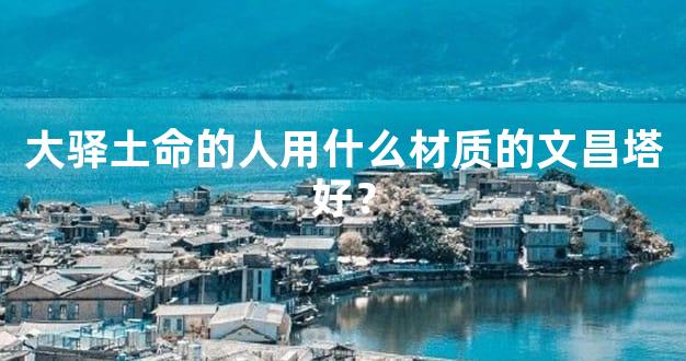 大驿土命的人用什么材质的文昌塔好？