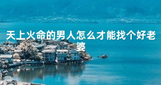 天上火命的男人怎么才能找个好老婆