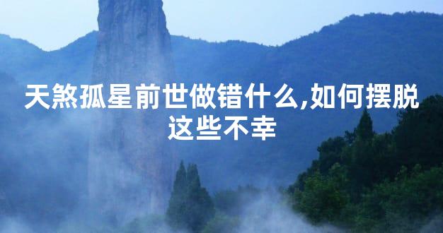 天煞孤星前世做错什么,如何摆脱这些不幸