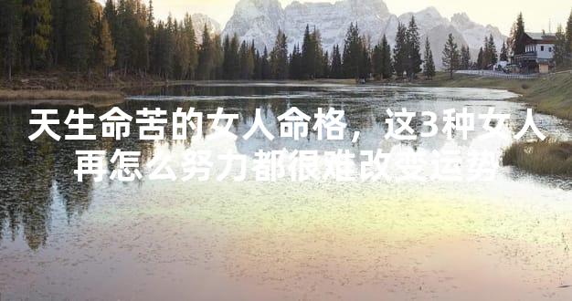 天生命苦的女人命格，这3种女人再怎么努力都很难改变运势