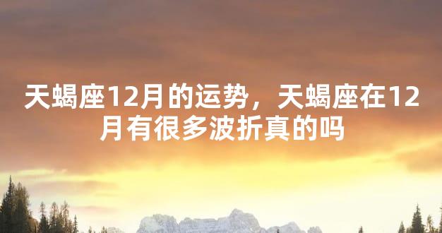 天蝎座12月的运势，天蝎座在12月有很多波折真的吗