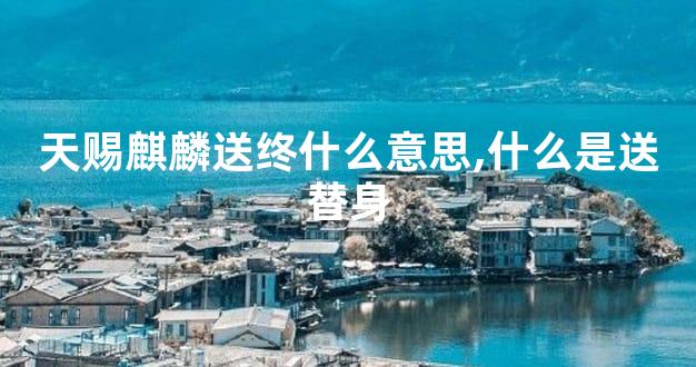 天赐麒麟送终什么意思,什么是送替身