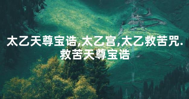 太乙天尊宝诰,太乙宫,太乙救苦咒.救苦天尊宝诰