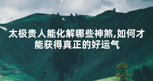 太极贵人能化解哪些神煞,如何才能获得真正的好运气