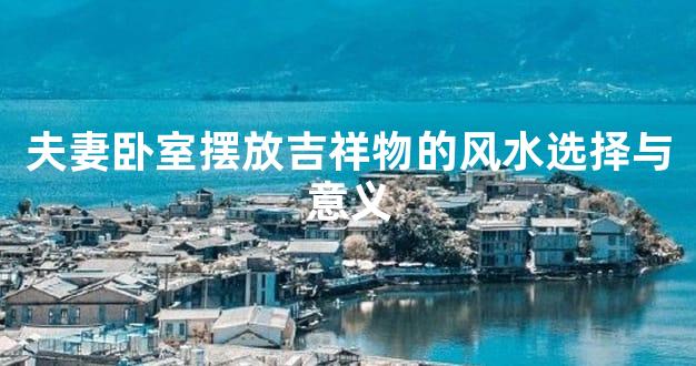 夫妻卧室摆放吉祥物的风水选择与意义