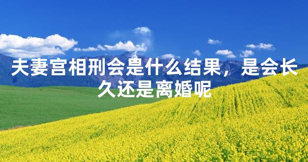 夫妻宫相刑会是什么结果，是会长久还是离婚呢