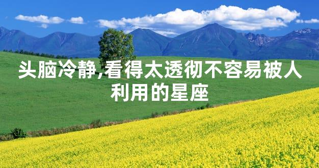 头脑冷静,看得太透彻不容易被人利用的星座