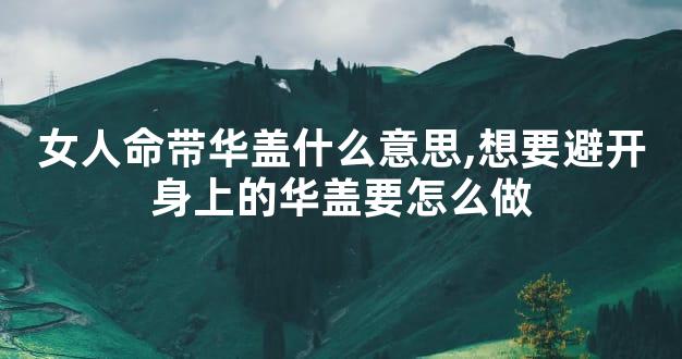 女人命带华盖什么意思,想要避开身上的华盖要怎么做