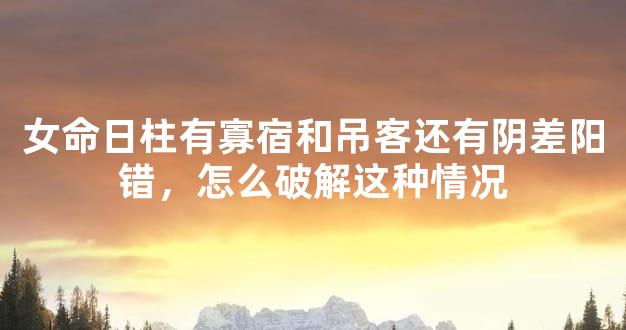 女命日柱有寡宿和吊客还有阴差阳错，怎么破解这种情况