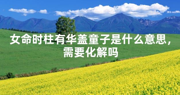 女命时柱有华盖童子是什么意思，需要化解吗