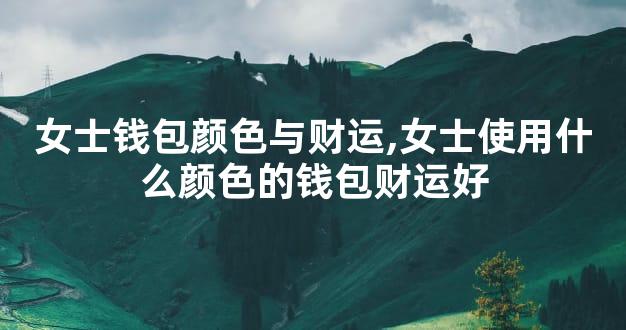 女士钱包颜色与财运,女士使用什么颜色的钱包财运好