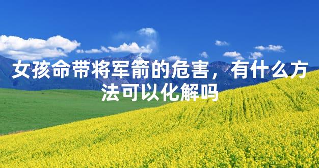 女孩命带将军箭的危害，有什么方法可以化解吗